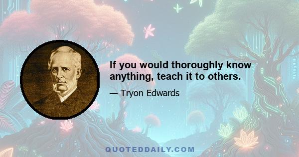 If you would thoroughly know anything, teach it to others.