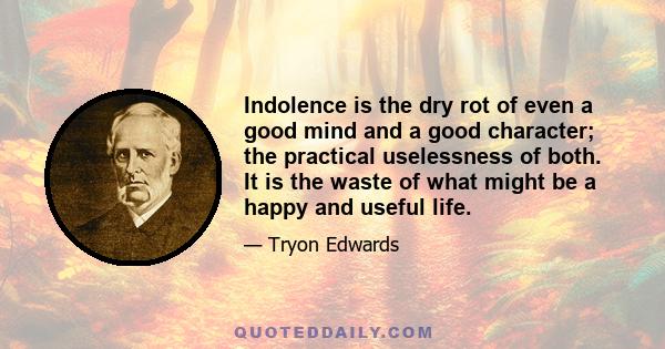 Indolence is the dry rot of even a good mind and a good character; the practical uselessness of both. It is the waste of what might be a happy and useful life.