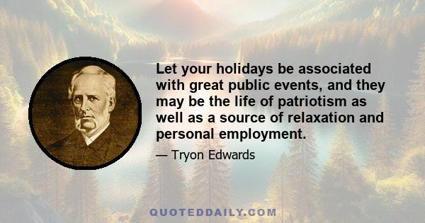 Let your holidays be associated with great public events, and they may be the life of patriotism as well as a source of relaxation and personal employment.