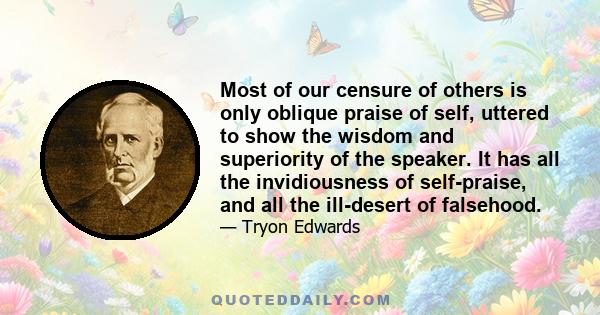 Most of our censure of others is only oblique praise of self, uttered to show the wisdom and superiority of the speaker. It has all the invidiousness of self-praise, and all the ill-desert of falsehood.