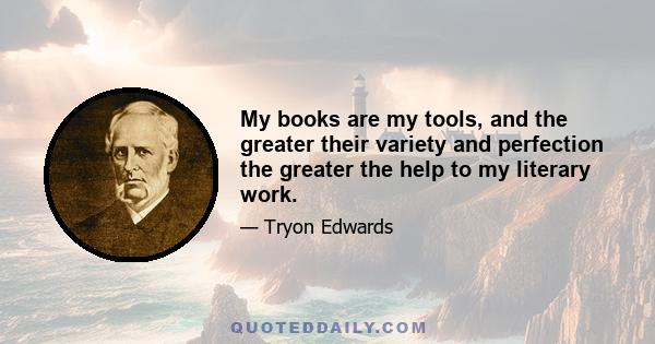 My books are my tools, and the greater their variety and perfection the greater the help to my literary work.