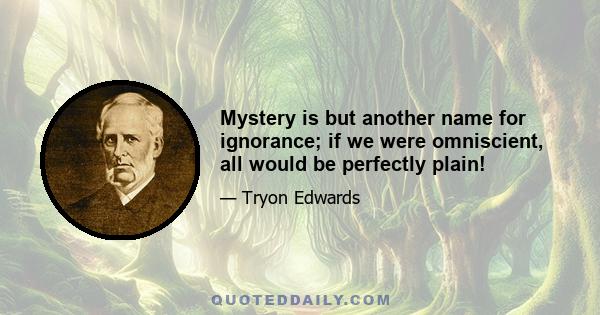 Mystery is but another name for ignorance; if we were omniscient, all would be perfectly plain!