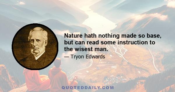 Nature hath nothing made so base, but can read some instruction to the wisest man.