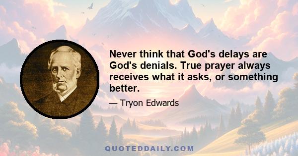 Never think that God's delays are God's denials. True prayer always receives what it asks, or something better.