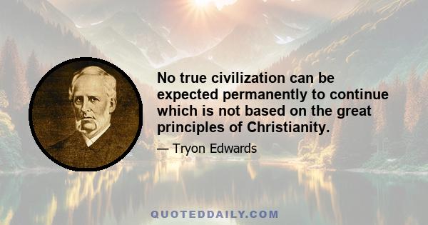 No true civilization can be expected permanently to continue which is not based on the great principles of Christianity.