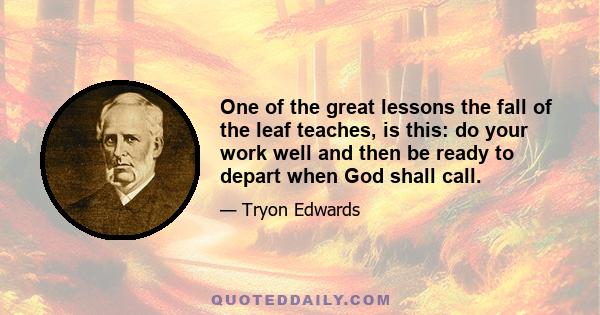 One of the great lessons the fall of the leaf teaches, is this: do your work well and then be ready to depart when God shall call.