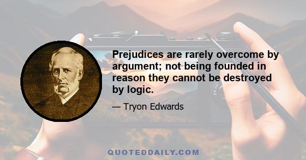 Prejudices are rarely overcome by argument; not being founded in reason they cannot be destroyed by logic.