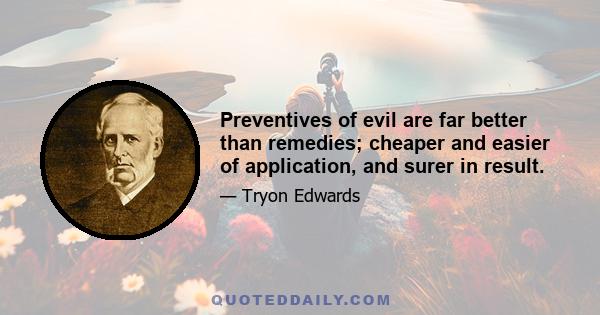 Preventives of evil are far better than remedies; cheaper and easier of application, and surer in result.