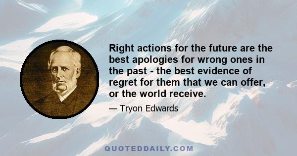 Right actions for the future are the best apologies for wrong ones in the past - the best evidence of regret for them that we can offer, or the world receive.