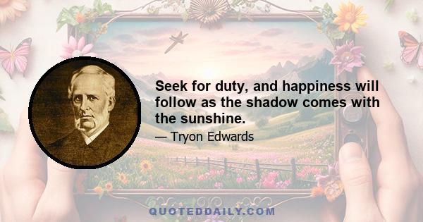 Seek for duty, and happiness will follow as the shadow comes with the sunshine.