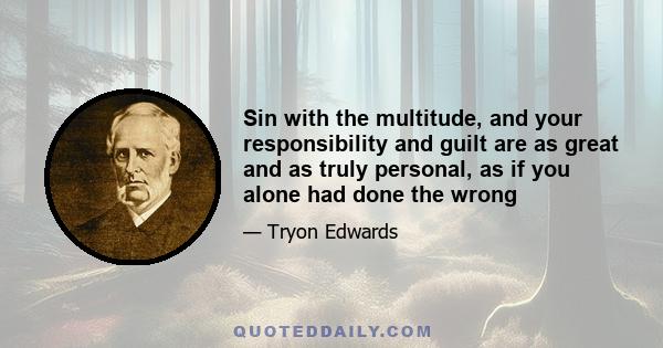 Sin with the multitude, and your responsibility and guilt are as great and as truly personal, as if you alone had done the wrong