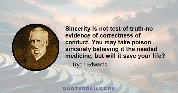 Sincerity is not test of truth-no evidence of correctness of conduct. You may take poison sincerely believing it the needed medicine, but will it save your life?