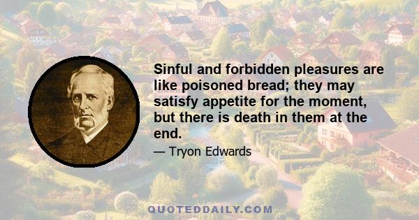 Sinful and forbidden pleasures are like poisoned bread; they may satisfy appetite for the moment, but there is death in them at the end.