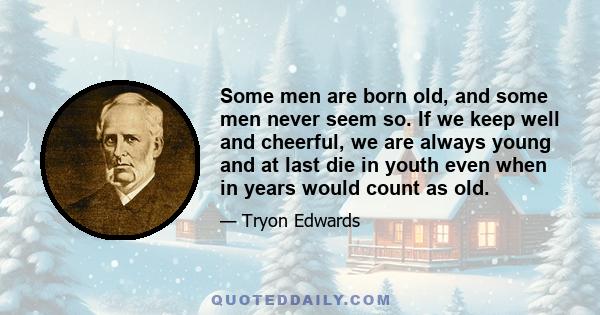 Some men are born old, and some men never seem so. If we keep well and cheerful, we are always young and at last die in youth even when in years would count as old.