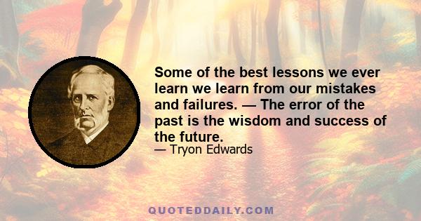 Some of the best lessons we ever learn we learn from our mistakes and failures. — The error of the past is the wisdom and success of the future.