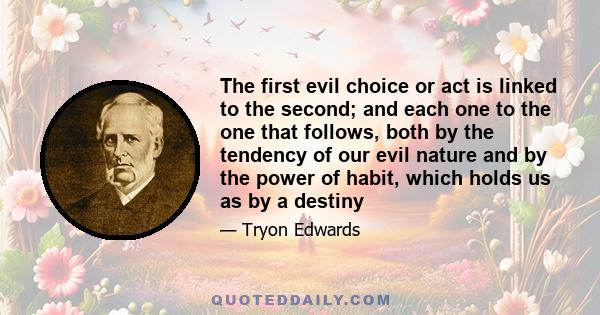 The first evil choice or act is linked to the second; and each one to the one that follows, both by the tendency of our evil nature and by the power of habit, which holds us as by a destiny