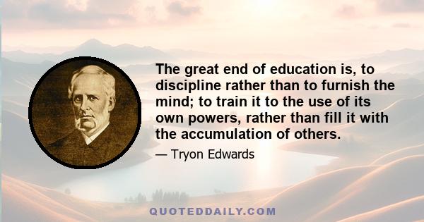 The great end of education is, to discipline rather than to furnish the mind; to train it to the use of its own powers, rather than fill it with the accumulation of others.