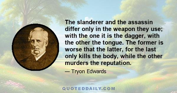 The slanderer and the assassin differ only in the weapon they use; with the one it is the dagger, with the other the tongue. The former is worse that the latter, for the last only kills the body, while the other murders 