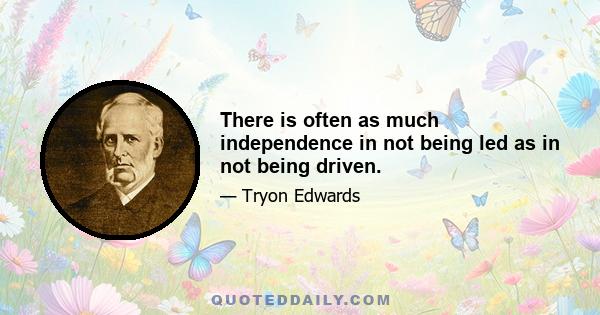 There is often as much independence in not being led as in not being driven.