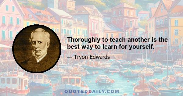 Thoroughly to teach another is the best way to learn for yourself.