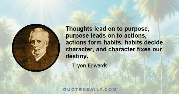 Thoughts lead on to purpose, purpose leads on to actions, actions form habits, habits decide character, and character fixes our destiny.