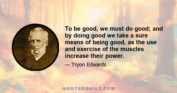 To be good, we must do good; and by doing good we take a sure means of being good, as the use and exercise of the muscles increase their power.