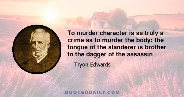 To murder character is as truly a crime as to murder the body: the tongue of the slanderer is brother to the dagger of the assassin