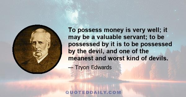 To possess money is very well; it may be a valuable servant; to be possessed by it is to be possessed by the devil, and one of the meanest and worst kind of devils.