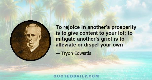 To rejoice in another's prosperity is to give content to your lot; to mitigate another's grief is to alleviate or dispel your own