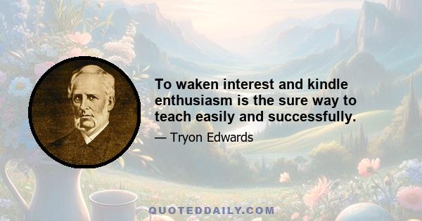 To waken interest and kindle enthusiasm is the sure way to teach easily and successfully.