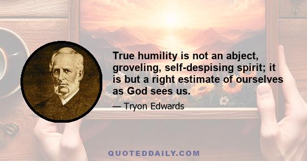 True humility is not an abject, groveling, self-despising spirit; it is but a right estimate of ourselves as God sees us.