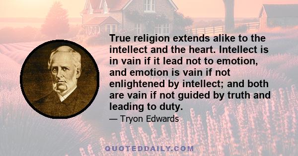 True religion extends alike to the intellect and the heart. Intellect is in vain if it lead not to emotion, and emotion is vain if not enlightened by intellect; and both are vain if not guided by truth and leading to