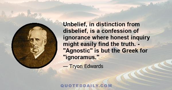 Unbelief, in distinction from disbelief, is a confession of ignorance where honest inquiry might easily find the truth. - Agnostic is but the Greek for ignoramus.