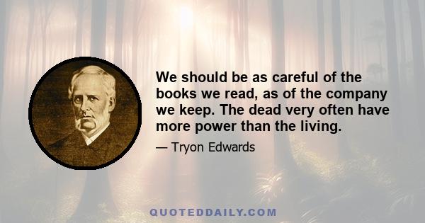 We should be as careful of the books we read, as of the company we keep. The dead very often have more power than the living.