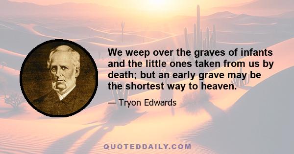 We weep over the graves of infants and the little ones taken from us by death; but an early grave may be the shortest way to heaven.