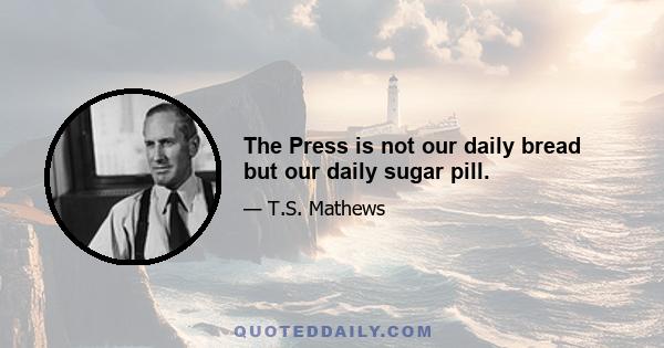 The Press is not our daily bread but our daily sugar pill.