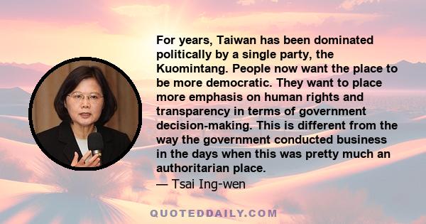 For years, Taiwan has been dominated politically by a single party, the Kuomintang. People now want the place to be more democratic. They want to place more emphasis on human rights and transparency in terms of