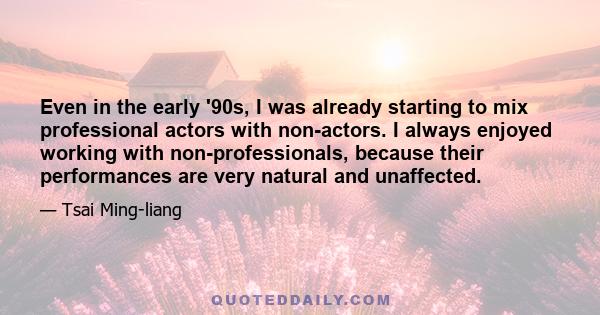 Even in the early '90s, I was already starting to mix professional actors with non-actors. I always enjoyed working with non-professionals, because their performances are very natural and unaffected.