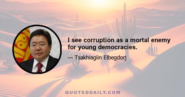 I see corruption as a mortal enemy for young democracies.