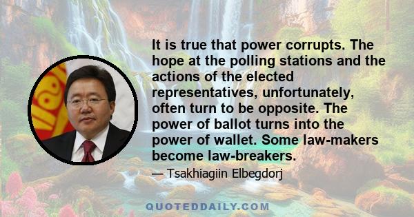 It is true that power corrupts. The hope at the polling stations and the actions of the elected representatives, unfortunately, often turn to be opposite. The power of ballot turns into the power of wallet. Some