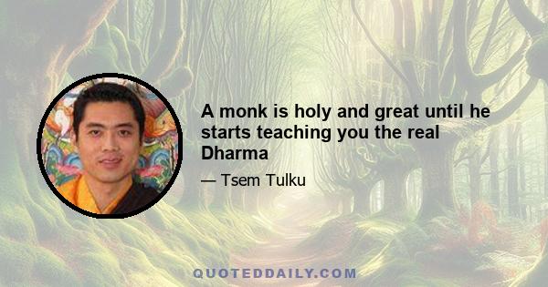 A monk is holy and great until he starts teaching you the real Dharma