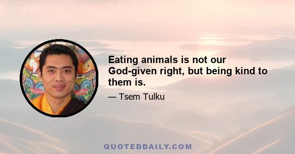 Eating animals is not our God-given right, but being kind to them is.