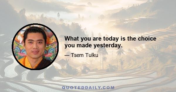 What you are today is the choice you made yesterday.