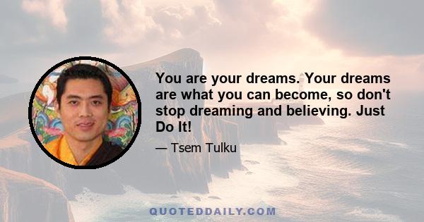 You are your dreams. Your dreams are what you can become, so don't stop dreaming and believing. Just Do It!