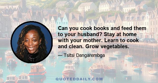 Can you cook books and feed them to your husband? Stay at home with your mother. Learn to cook and clean. Grow vegetables.