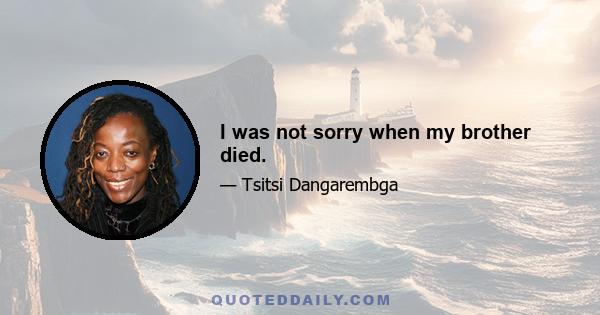 I was not sorry when my brother died.