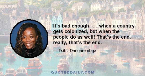 It’s bad enough . . . when a country gets colonized, but when the people do as well! That’s the end, really, that’s the end.