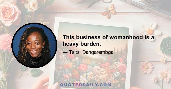 This business of womanhood is a heavy burden.