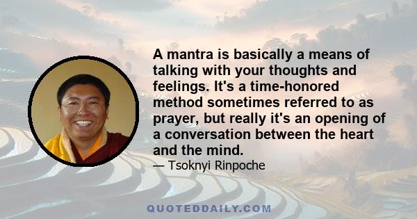 A mantra is basically a means of talking with your thoughts and feelings. It's a time-honored method sometimes referred to as prayer, but really it's an opening of a conversation between the heart and the mind.