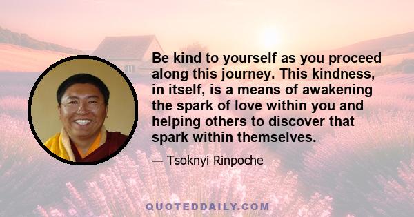 Be kind to yourself as you proceed along this journey. This kindness, in itself, is a means of awakening the spark of love within you and helping others to discover that spark within themselves.